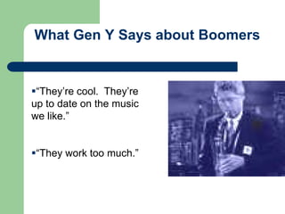 What Gen Y Says about Boomers
“They’re cool. They’re
up to date on the music
we like.”
“They work too much.”
 