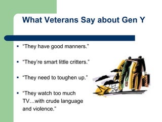 What Veterans Say about Gen Y
 “They have good manners.”
 “They’re smart little critters.”
 “They need to toughen up.”
 “They watch too much
TV…with crude language
and violence.”
 