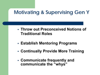 Motivating & Supervising Gen Y
 Throw out Preconceived Notions of
Traditional Roles
 Establish Mentoring Programs
 Continually Provide More Training
 Communicate frequently and
communicate the “whys”
 