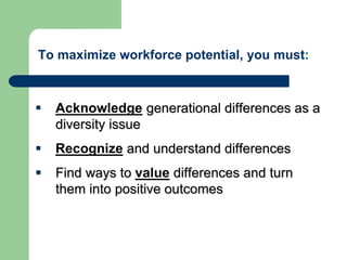 To maximize workforce potential, you must:
 Acknowledge generational differences as a
diversity issue
 Recognize and understand differences
 Find ways to value differences and turn
them into positive outcomes
 