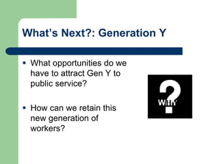 What’s Next?: Generation Y
 What opportunities do we
have to attract Gen Y to
public service?
 How can we retain this
new generation of
workers?
WHY
 