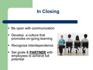 In Closing
 Be open with communication
 Develop a culture that
promotes on-going learning
 Recognize interdependence
 Set goals & PARTNER with
employees to achieve full
potential
 