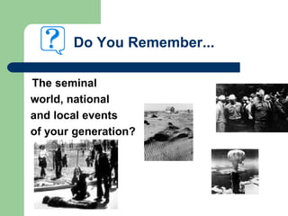 Do You Remember...
The seminal
world, national
and local events
of your generation?
 