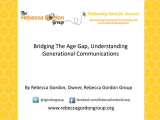 Bridging The Age Gap, Understanding
       Generational Communications




By Rebecca Gordon, Owner, Rebecca Gordon Group

      @rgordongroup   facebook.com/RebeccaGordonGroup

          www.rebeccagordongroup.org
 