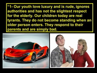““1- Our youth love luxury and is rude, ignores1- Our youth love luxury and is rude, ignores
authorities and has not the slightest respectauthorities and has not the slightest respect
for the elderly. Our children today are realfor the elderly. Our children today are real
tyrants. They do not become standing when antyrants. They do not become standing when an
older person enters. They respond to theirolder person enters. They respond to their
parents and are simply bad.parents and are simply bad.
 