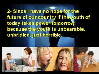 2- Since I have no hope for the2- Since I have no hope for the
future of our country if the youth offuture of our country if the youth of
today takes power tomorrow,today takes power tomorrow,
because the youth is unbearable,because the youth is unbearable,
unbridled, just horribleunbridled, just horrible..
 