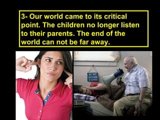 3- Our world came to its critical3- Our world came to its critical
point. The children no longer listenpoint. The children no longer listen
to their parents. The end of theto their parents. The end of the
world can not be far away.world can not be far away.
 