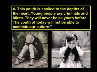 4- This youth is spoiled to the depths of4- This youth is spoiled to the depths of
the heart. Young people are criminals andthe heart. Young people are criminals and
idlers. They will never be as youth before.idlers. They will never be as youth before.
The youth of today will not be able toThe youth of today will not be able to
maintain our culture.”maintain our culture.”
 