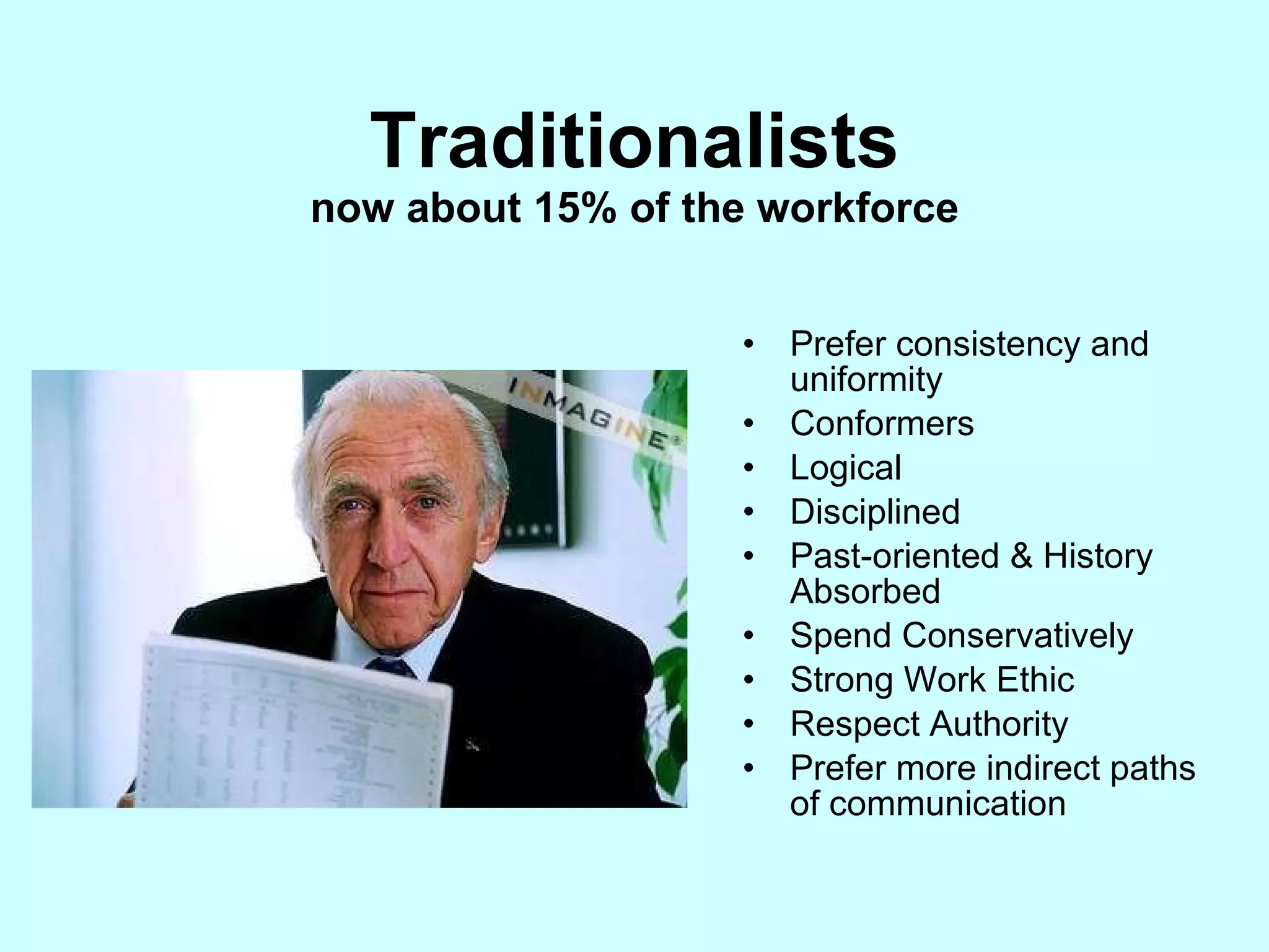 Traditionalists now about 15% of the workforce Prefer consistency and uniformity Conformers Logical Disciplined Past-oriented & History Absorbed Spend Conservatively Strong Work Ethic  Respect Authority Prefer more indirect paths of communication 
