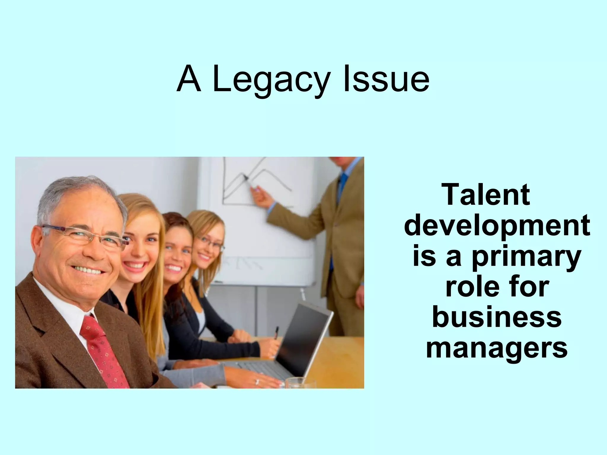A Legacy Issue Talent development is a primary role for business managers 