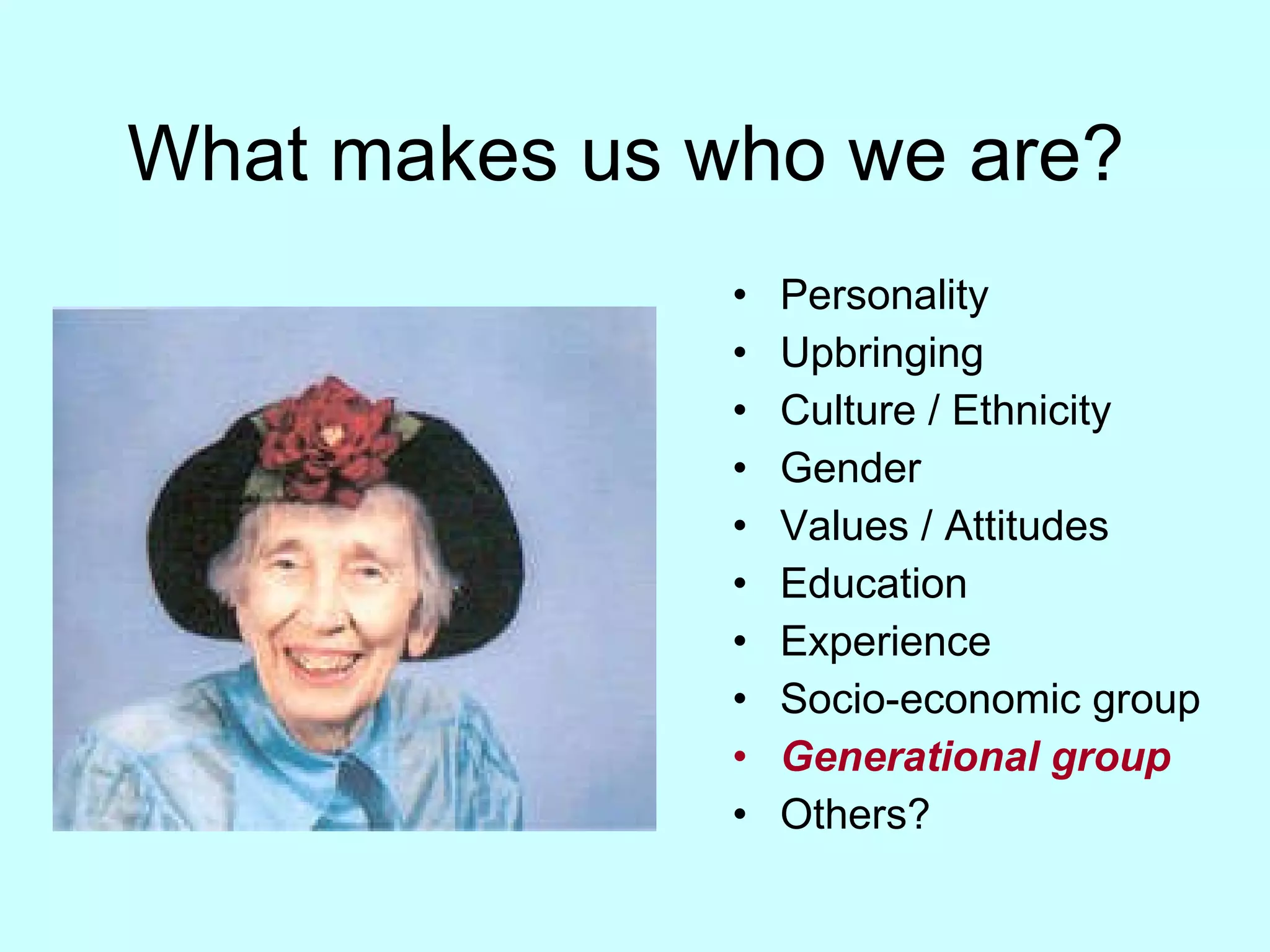 What makes us who we are? Personality Upbringing Culture / Ethnicity Gender Values / Attitudes Education Experience Socio-economic group Generational group Others? 