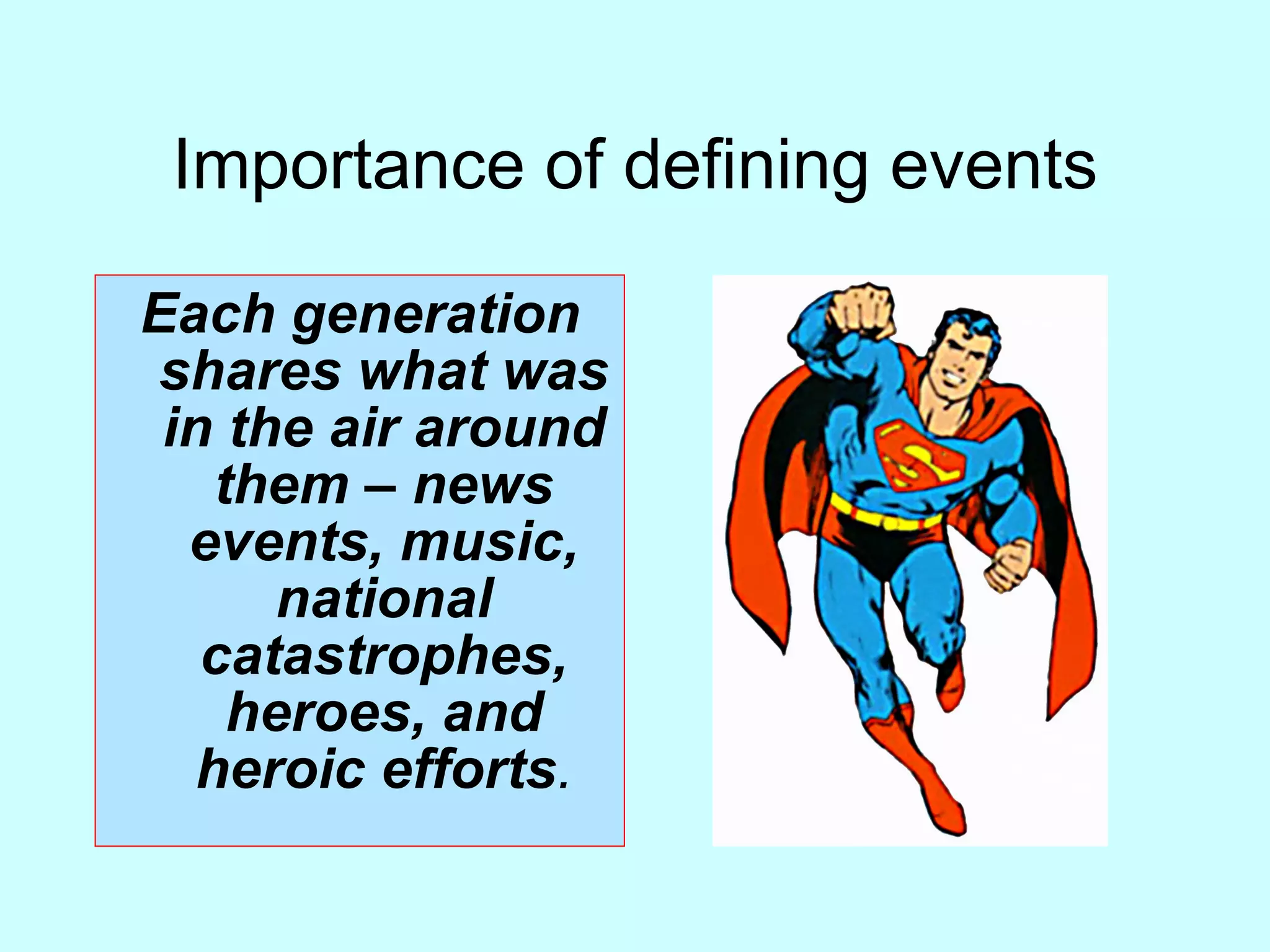 Importance of defining events Each generation shares what was in the air around them – news events, music, national catastrophes, heroes, and heroic efforts . 