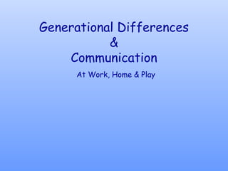Generational Differences
&
Communication
At Work, Home & Play
 