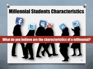 Millennial Students Characteristics
17
What do you believe are the characteristics of a millennial?
 