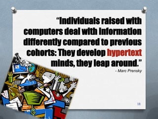 18
“Individuals raised with
computers deal with information
differently compared to previous
cohorts: They develop hypertext
minds, they leap around.”
- Marc Prensky
 