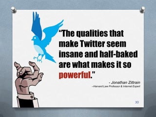 30
“The qualities that
make Twitter seem
insane and half-baked
are what makes it so
powerful.”
- Jonathan Zittrain
–Harvard Law Professor & Internet Expert
 
