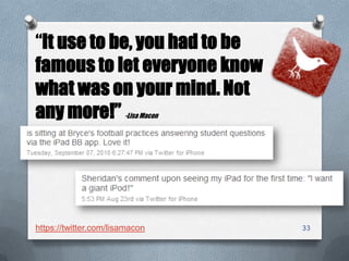 33
“It use to be, you had to be
famous to let everyone know
what was on your mind. Not
any more!” -Lisa Macon
https://twitter.com/lisamacon
 