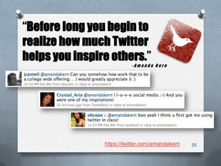 35
“Before long you begin to
realize how much Twitter
helps you inspire others.”
- A m a n d a K e r n
https://twitter.com/amandakern
 