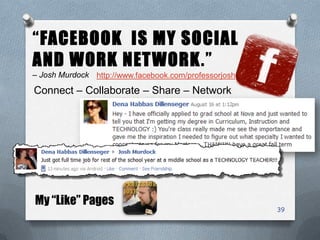 3939
“FACEBOOK IS MY SOCIAL
AND WORK NETWORK.”
– Josh Murdock
Connect – Collaborate – Share – Network
http://www.facebook.com/professorjosh
My “Like” Pages
 