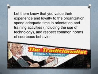 5
Let them know that you value their
experience and loyalty to the organization,
spend adequate time in orientation and
training activities (including the use of
technology), and respect common norms
of courteous behavior.
 