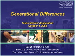 Generational Differences Texas Medical Association October 4, 2008 Bill M. Wooten, Ph.D. Executive Director, Organization Development The University of Texas M.D. Anderson Cancer Center 