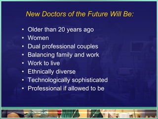 New Doctors of the Future Will Be: Older than 20 years ago Women Dual professional couples Balancing family and work Work to live Ethnically diverse Technologically sophisticated Professional if allowed to be 