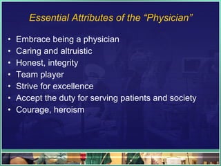 Essential Attributes of the “Physician” Embrace being a physician Caring and altruistic Honest, integrity Team player Strive for excellence Accept the duty for serving patients and society Courage, heroism 