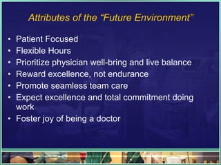 Attributes of the “Future Environment” Patient Focused Flexible Hours Prioritize physician well-bring and live balance Reward excellence, not endurance Promote seamless team care Expect excellence and total commitment doing work Foster joy of being a doctor 