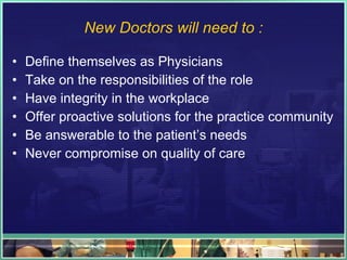 New Doctors will need to : <ul><li>Define themselves as Physicians </li></ul><ul><li>Take on the responsibilities of the r...