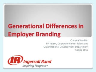 Generational Differences in Employer Branding Chelsea Vandlen HR Intern, Corporate Center Talent and  Organizational Development Department Spring 2010 