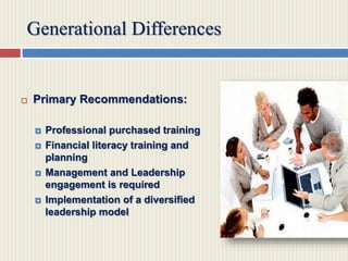 Generational Differences
 Primary Recommendations:
 Professional purchased training
 Financial literacy training and
planning
 Management and Leadership
engagement is required
 Implementation of a diversified
leadership model
 