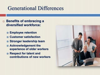 Generational Differences
 Benefits of embracing a
diversified workforce:
 Employee retention
 Customer satisfaction
 Stronger leadership team
 Acknowledgement the
experience of older workers
 Respect for talent and
contributions of new workers
 