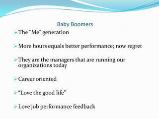 Baby Boomers
 The “Me” generation

 More hours equals better performance; now regret

 They are the managers that are r...