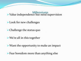 Millenniums
 Value independence but need supervision

 Look for new challenges

 Challenge the status quo

 We’re all ...