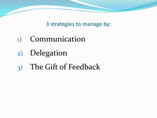3 strategies to manage by:

1)   Communication
2)   Delegation
3)   The Gift of Feedback
 
