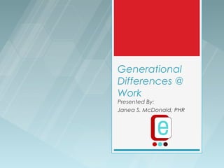 Generational
Differences @
Work
Presented By:
Janea S. McDonald, PHR
 
