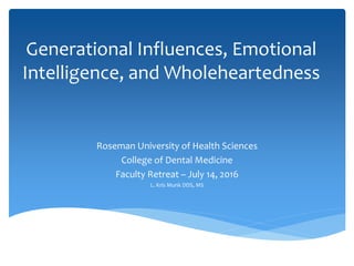 Generational Influences, Emotional
Intelligence, and Wholeheartedness
Roseman University of Health Sciences
College of Dental Medicine
Faculty Retreat – July 14, 2016
L. Kris Munk DDS, MS
 