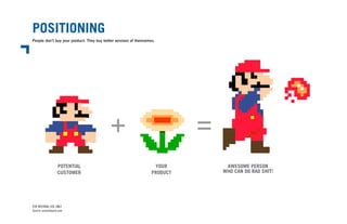 POSITIONING
People don’t buy your product. They buy better versions of themselves.
FOR INTERNAL USE ONLY
Source: useronboard.com
POTENTIAL
CUSTOMER
YOUR
PRODUCT
AWESOME PERSON
WHO CAN DO RAD SHIT!
 