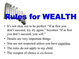 • It’s not okay not to be perfect. “If at first you
  don’t succeed, try, try again.” becomes “If at first
  you don’t succeed, you will.”
• Details are very important things.
• You are not respected unless you have expertise.
• The rules do not apply to my child.
• The weapon of choice is exclusion.
 