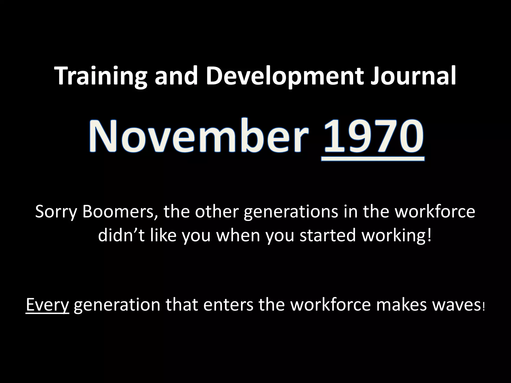 Training and Development JournalNovember 1970Sorry Boomers, the other generations in the workforce didn’t like you when you started working!Every generation that enters the workforce makes waves!