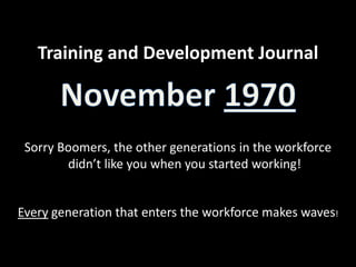 Training and Development JournalNovember 1970Sorry Boomers, the other generations in the workforce didn’t like you when you started working!Every generation that enters the workforce makes waves!