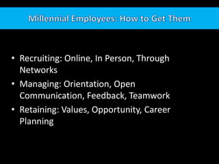 Millennial Employees: How to Get ThemRecruiting: Online, In Person, Through NetworksManaging: Orientation, Open Communication, Feedback, TeamworkRetaining: Values, Opportunity, Career Planning