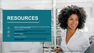 Webinar: Managing the Multigenerational Mix: How to Lead your Diverse
Team to Success, Lindsey Pollak
Forbes Online:
https://www.forbes.com/sites/wesgay/2017/10/20/multigeneration-
workforce/#73e0ca304bfd
https://thriveglobal.com/stories/main-characteristics-per-
generation/
The Balance Careers:
https://www.thebalancecareers.com/workplace-characteristics-silent-
generation-2164692
RESOURCES
© Copyright 2020, RochesterWorks! Developed by Job Strategist: Barbara Wilcox
 