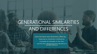 GENERATIONAL SIMILARITIES
AND DIFFERENCES
Learn the Value each Generation offers by:
• Exploring our Similarities & Differences,
• Leveraging the Strengths of Your Own,
• and Find that a Multigenerational Workforce is
the Most Effective
 