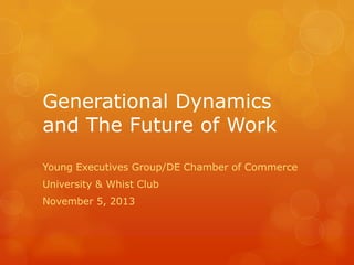Generational Dynamics
and The Future of Work
Young Executives Group/DE Chamber of Commerce
University & Whist Club
November 5, 2013

 