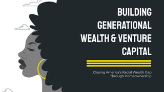 Building
Generational
WEalth&Venture
Capital
Closing America’s Racial Wealth Gap
Through Homeownership
 
