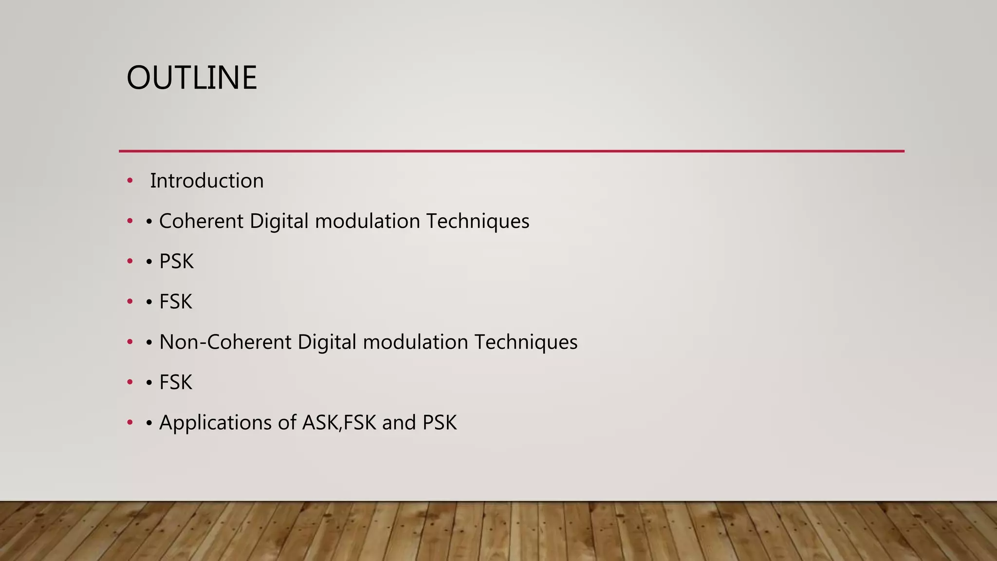OUTLINE
• Introduction
• • Coherent Digital modulation Techniques
• • PSK
• • FSK
• • Non-Coherent Digital modulation Techniques
• • FSK
• • Applications of ASK,FSK and PSK
 