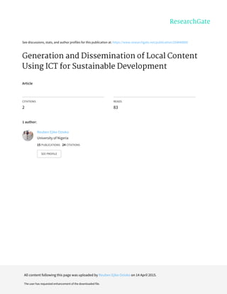 See	discussions,	stats,	and	author	profiles	for	this	publication	at:	https://www.researchgate.net/publication/264840800
Generation	and	Dissemination	of	Local	Content
Using	ICT	for	Sustainable	Development
Article
CITATIONS
2
READS
83
1	author:
Reuben	Ejike	Ozioko
University	of	Nigeria
15	PUBLICATIONS			24	CITATIONS			
SEE	PROFILE
All	content	following	this	page	was	uploaded	by	Reuben	Ejike	Ozioko	on	14	April	2015.
The	user	has	requested	enhancement	of	the	downloaded	file.
 
