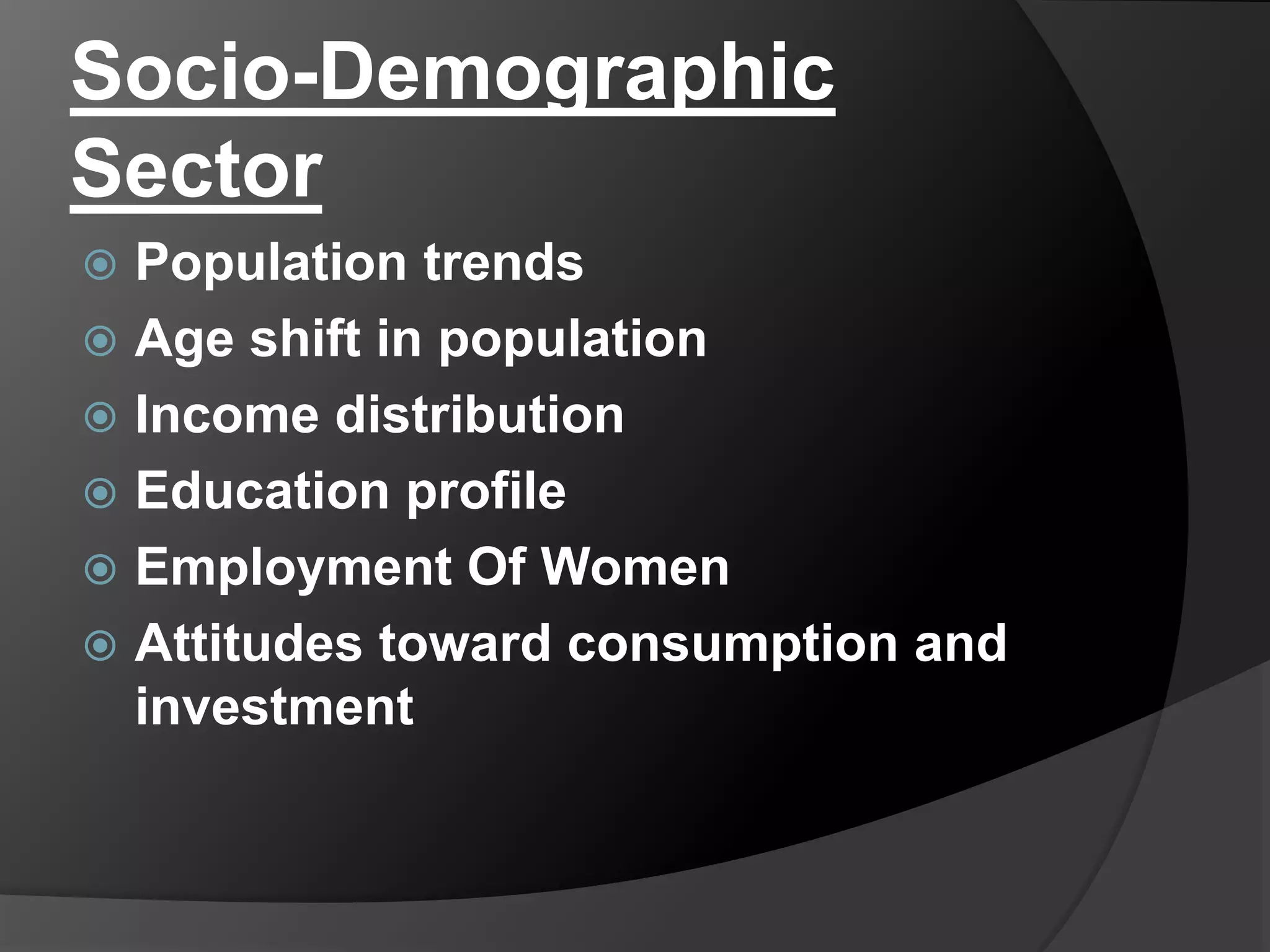 Socio-Demographic
Sector
 Population trends
 Age shift in population
 Income distribution
 Education profile
 Employment Of Women
 Attitudes toward consumption and
investment
 