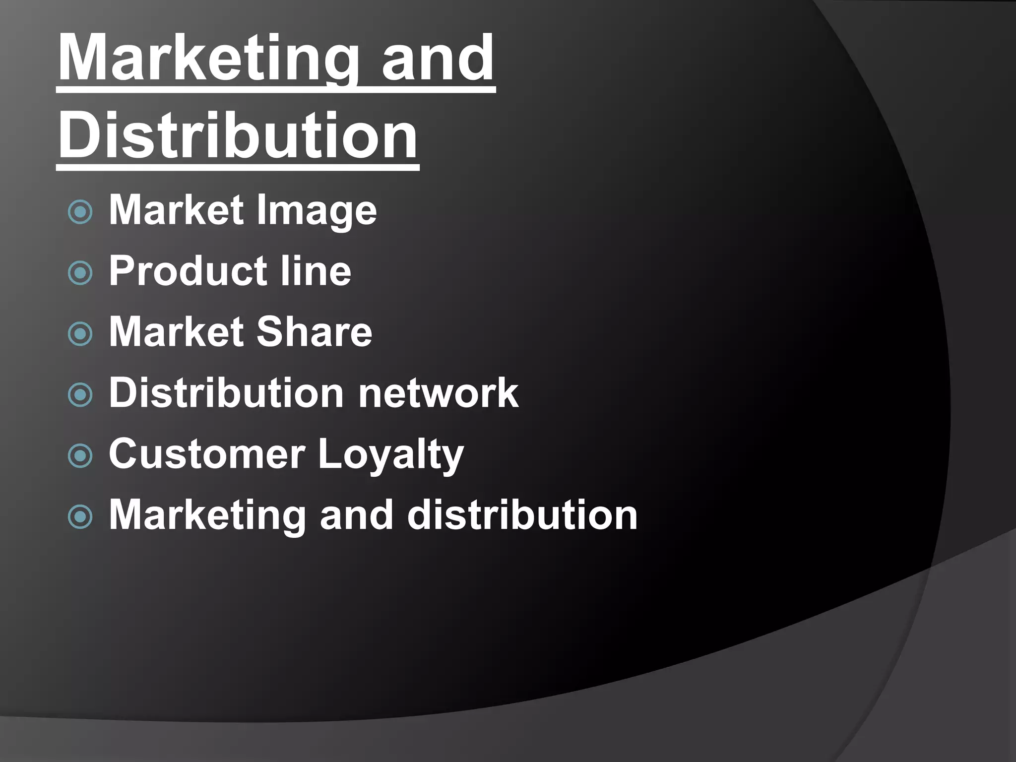 Marketing and
Distribution
 Market Image
 Product line
 Market Share
 Distribution network
 Customer Loyalty
 Marketing and distribution
 